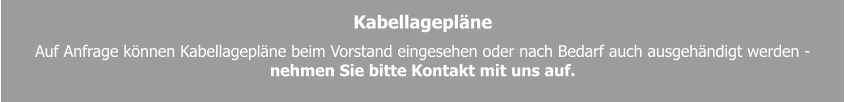 Kabellagepläne Auf Anfrage können Kabellagepläne beim Vorstand eingesehen oder nach Bedarf auch ausgehändigt werden -  nehmen Sie bitte Kontakt mit uns auf.